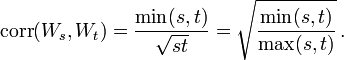 \operatorname{corr}(W_s,W_t) = \frac{\min(s,t)}{\sqrt{st}} = \sqrt{ \frac{ \min(s,t) }{ \max(s,t) } } \, .
