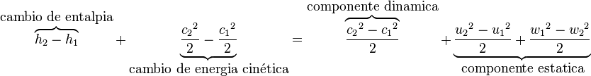 \overbrace{h_2 - h_1}^{\mbox{cambio de entalpia}} + \underbrace{\frac{{c_2}^2}{2} - \frac{{c_1}^2}{2}}_{\mbox{cambio de energia cinética}} = \overbrace{\frac{{c_2}^2-{c_1}^2}{2}}^{\mbox{componente dinamica}}+\underbrace{\frac{{u_2}^2-{u_1}^2}{2}+\frac{{w_1}^2-{w_2}^2}{2}}_{\mbox{componente estatica}} 