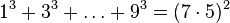 1 ^ 3 3 ^ 3 + \ dots 9 ^ 3 = (7 \ cdot 5) ^ 2 \,