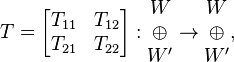 
T = \begin{bmatrix} T_{11} & T_{12} \\ T_{21} & T_{22} \end{bmatrix} : \begin{matrix}W \\ \oplus \\ W' \end{matrix} \rightarrow \begin{matrix}W \\ \oplus \\ W' \end{matrix},
