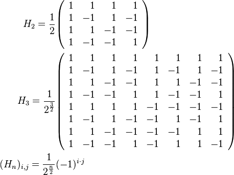 \begin{align} H_2 = \frac{1}{2} &\begin{pmatrix}\begin{array}{rrrr} 1 & 1 & 1 & 1\\ 1 & -1 & 1 & -1\\ 1 & 1 & -1 & -1\\ 1 & -1 & -1 & 1 \end{array}\end{pmatrix}\\ H_3 = \frac{1}{2^{\frac{3}{2}}} &\begin{pmatrix}\begin{array}{rrrrrrrr} 1 & 1 & 1 & 1 & 1 & 1 & 1 & 1\\ 1 & -1 & 1 & -1 & 1 & -1 & 1 & -1\\ 1 & 1 & -1 & -1 & 1 & 1 & -1 & -1\\ 1 & -1 & -1 & 1 & 1 & -1 & -1 & 1\\ 1 & 1 & 1 & 1 & -1 & -1 & -1 & -1\\ 1 & -1 & 1 & -1 & -1 & 1 & -1 & 1\\ 1 & 1 & -1 & -1 & -1 & -1 & 1 & 1\\ 1 & -1 & -1 & 1 & -1 & 1 & 1 & -1 \end{array}\end{pmatrix}\\ (H_n)_{i,j} = \frac{1}{2^{\frac{n}{2}}} &(-1)^{i \cdot j}
\end{align}