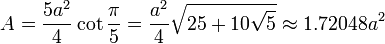 A = \frac{5a^2}{4}\cot \frac{\pi}{5} = \frac {a^2}{4} \sqrt{25+10\sqrt{5}} \approx 1.72048 a^2