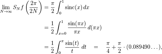 
\begin{align}
\lim_{N \to \infty} S_N f\left(\frac{2\pi}{2N}\right)
& = \frac{\pi}{2} \int_0^1 \operatorname{sinc}(x)\, dx \\
& = \frac{1}{2} \int_{x=0}^1 \frac{\sin(\pi x)}{\pi x}\, d(\pi x) \\
& = \frac{1}{2} \int_0^\pi \frac{\sin(t)}{t}\ dt \quad = \quad \frac{\pi}{4} + \frac{\pi}{2} \cdot (0.089490\dots),
\end{align}
