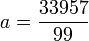 a = \frac{33957}{99}\,