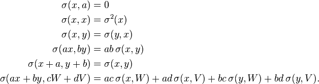 
\begin{align} \sigma(x, a) &= 0 \\ \sigma(x, x) &= \sigma^2(x) \\ \sigma(x, y) &= \sigma(y, x) \\ \sigma(ax, by) &= ab\, \sigma(x, y) \\ \sigma(x+a, y+b) &= \sigma(x, y) \\ \sigma(ax+by, cW+dV) &= ac\,\sigma(x,W)+ad\,\sigma(x,V)+bc\,\sigma(y,W)+bd\,\sigma(y,V).
\end{align}
