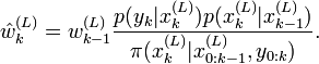 
\hat{w}^{(L)}_k = w^{(L)}_{k-1}
\frac{p(y_k|x^{(L)}_k) p(x^{(L)}_k|x^{(L)}_{k-1})}
{\pi(x_k^{(L)}|x^{(L)}_{0:k-1},y_{0:k})}.
