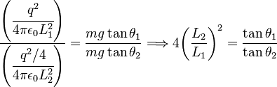 \frac{\left( \cfrac{q^2}{4 \pi \epsilon_0 L_1^2} \right)}{\left(\cfrac{q^2/4}{4 \pi \epsilon_0 L_2^2}\right)}=<br />
\frac{mg \tan \theta_1}{mg \tan \theta_2}<br />
\Longrightarrow 4 {\left ( \frac {L_2}{L_1} \right ) }^2=<br />
\frac{ \tan \theta_1}{ \tan \theta_2}
