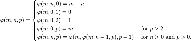  \varphi(m,n,p) = \begin{cases}
\varphi(m, n, 0) = m + n \\
\varphi(m, 0, 1) = 0 \\
\varphi(m, 0, 2) = 1 \\
\varphi(m, 0, p) = m &\text{ for } p > 2 \\
\varphi(m, n, p) = \varphi(m, \varphi(m, n-1, p), p - 1) &\text{ for } n > 0 \text{ and } p > 0.
\end{cases}\,\!