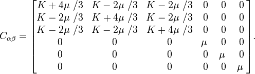  C_{\alpha \beta} =\begin{bmatrix} K+4 \mu\ /3 & K-2 \mu\ /3 & K-2 \mu\ /3 & 0 & 0 & 0 \\ K-2 \mu\ /3 & K+4 \mu\ /3 & K-2 \mu\ /3 & 0 & 0 & 0 \\ K-2 \mu\ /3 & K-2 \mu\ /3 & K+4 \mu\ /3 & 0 & 0 & 0 \\ 0 & 0 & 0 & \mu\ & 0 & 0 \\ 0 & 0 & 0 & 0 & \mu\ & 0 \\ 0 & 0 & 0 & 0 & 0 & \mu\
\end{bmatrix}.
\,\!