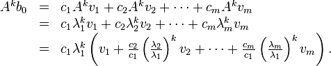 \begin{array}{lcl}A^{k}b_0 & = & c_{1}A^{k}v_{1} + c_{2}A^{k}v_{2} + \cdots + c_{m}A^{k}v_{m} \\
& = & c_{1}\lambda_{1}^{k}v_{1} + c_{2}\lambda_{2}^{k}v_{2} + \cdots + c_{m}\lambda_{m}^{k}v_{m} \\
& = & c_{1}\lambda_{1}^{k} \left( v_{1} + \frac{c_{2}}{c_{1}}\left(\frac{\lambda_{2}}{\lambda_{1}}\right)^{k}v_{2} + \cdots + \frac{c_{m}}{c_{1}}\left(\frac{\lambda_{m}}{\lambda_{1}}\right)^{k}v_{m}\right). \end{array}