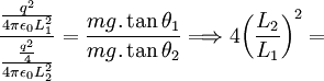 \frac{\frac{q^2}{4 \pi \epsilon_0 L_1^2}}{\frac{\frac{q^2}{4}}{4 \pi \epsilon_0 L_2^2}}=\frac{mg. \tan \theta_1}{mg. \tan \theta_2} \Longrightarrow 4 {\left ( \frac {L_2}{L_1} \right ) }^2= \,\!