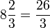 8\frac{2}{3}=\frac{26}{3}