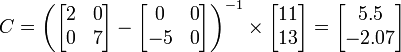  C = \left(       \begin{bmatrix}            2 & 0 \\            0 & 7 \\       \end{bmatrix}       -       \begin{bmatrix}            0 & 0 \\            -5 & 0 \\       \end{bmatrix}       \right)^{-1}       \times       \begin{bmatrix}            11 \\            13 \\       \end{bmatrix}         =       \begin{bmatrix}            5.5 \\            -2.07 \\       \end{bmatrix}  