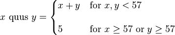 x\text{ quus }y= \begin{cases} x+y & \text{for }x,y <57 \\[12pt] 5 & \text{for } x\ge 57 \text{  or  } y\ge57 \end{cases} 