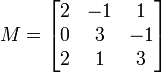 M=\begin{bmatrix}2 & -1 &  1 \\0 &  3 & -1 \\2 &  1 &  3 \end{bmatrix}