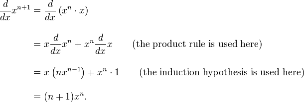 \begin{align}
{d \over dx}x^{n+1} &{}= {d \over dx}\left( x^n\cdot x\right) \\
&{}= x{d \over dx} x^n + x^n{d \over dx}x \qquad\mbox{(the product rule is used here)} \\
&{}= x\left(nx^{n-1}\right) + x^n\cdot 1\qquad\mbox{(the induction hypothesis is used here)} \\
&{}= (n + 1)x^n.
\end{align} 