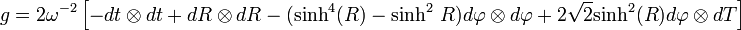 g=2omega^{-2}left[-dtotimes dt + dRotimes dR - (mbox{sinh}^4(R)-mbox{sinh}^2 R)dvarphiotimes dvarphi + 2sqrt{2}mbox{sinh}^2(R) dvarphiotimes dT 
ight]