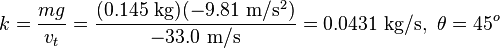 k =\frac{mg}{v_t} =  \frac{(0.145 \mbox{ kg})(-9.81 \ \mathrm{m}/\mathrm{s}^2)}{-33.0 \ \mathrm{m}/\mathrm{s}} = 0.0431 \mbox{ kg}/\mbox{s} , \ \theta = 45^o