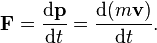 \mathbf{F} = \frac{\mathrm{d}\mathbf{p}}{\mathrm{\mathrm{d}}t} = \frac{\mathrm{d} (m\mathbf{v})}{\mathrm{\mathrm{d}}t}.