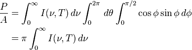 {\begin{aligned}{\frac {P}{A}}&=\int _{0}^{\infty }I(\nu ,T)\,d\nu \int _{0}^{2\pi }\,d\theta \int _{0}^{\pi /2}\cos \phi \sin \phi \,d\phi \\&=\pi \int _{0}^{\infty }I(\nu ,T)\,d\nu \end{aligned}}