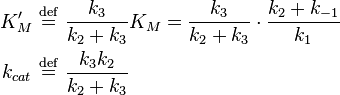  \begin{align} 
K_M^{\prime} \ &\stackrel{\mathrm{def}}{=}\  \frac{k_3}{k_2 + k_3} K_M = \frac{k_3}{k_2 + k_3} \cdot \frac{k_{2} + k_{-1}}{k_{1}}\\
k_{cat} \ &\stackrel{\mathrm{def}}{=}\  \dfrac{k_3 k_2}{k_2 + k_3}
\end{align} 