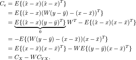 
\begin{align}
C_e &= E\{(\hat x - x)(\hat x - x)^T\} \\ &= E\{(\hat x - x)(W(y-\bar{y}) - (x-\bar{x}))^T\} \\ &= \underbrace{E\{(\hat x - x)(y-\bar{y})^T \}}_0 W^T - E\{(\hat x - x)(x-\bar{x})^T\} \\ &= - E\{(W(y-\bar{y}) - (x-\bar{x}))(x-\bar{x})^T\} \\ &= E\{(x-\bar{x})(x-\bar{x})^T\} - W E\{(y-\bar{y})(x-\bar{x})^T\} \\ &= C_X - WC_{YX} .\\
\end{align}
