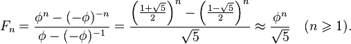 F_n = \frac{\phi^n - (-\phi )^{-n}}{\phi - (-\phi )^{-1}} = \frac{\left(\frac{1 + \sqrt{5}}{2}\right)^n - \left(\frac{1 - \sqrt{5}}{2}\right)^n}{\sqrt{5}}\approx\frac{\phi^n}{\sqrt{5}}\quad (n\geqslant 1).