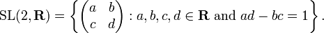 \mbox{SL}(2,\mathbf{R}) = \left\{ \left( \begin{matrix}
a & b \\
c & d
\end{matrix} \right) : a,b,c,d\in\mathbf{R}\mbox{ and }ad-bc=1\right\}.