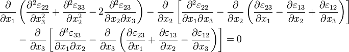  \begin{align}
\frac{\partial}{\partial x_1}& \left( \frac{\partial^2 \varepsilon_{22}}{\partial x_3^2} + \frac{\partial^2 \varepsilon_{33}}{\partial x_2^2} -
2 \frac{\partial^2 \varepsilon_{23}}{\partial x_2 \partial x_3}\right) -
\frac{\partial}{\partial x_2}\left[ \frac{\partial^2 \varepsilon_{22}}{\partial x_1 \partial x_3} -
\frac{\partial}{\partial x_2} \left ( \frac{\partial \varepsilon_{23}}{\partial x_1} - \frac{\partial \varepsilon_{13}}{\partial x_2} + \frac{\partial \varepsilon_{12}}{\partial x_3}\right) \right] \\ & -
\frac{\partial}{\partial x_3}\left[ \frac{\partial^2 \varepsilon_{33}}{\partial x_1 \partial x_2} -
\frac{\partial}{\partial x_3} \left ( \frac{\partial \varepsilon_{23}}{\partial x_1} + \frac{\partial \varepsilon_{13}}{\partial x_2} - \frac{\partial \varepsilon_{12}}{\partial x_3}\right)\right]=0 \end{align}

