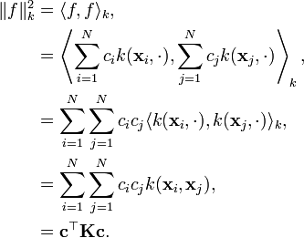 \begin{align}\|f\|_k^2 & = \langle f,f \rangle_k, \\& = \left\langle \sum_{i=1}^N c_i k(\mathbf{x}_i,\cdot), \sum_{j=1}^N c_j k(\mathbf{x}_j,\cdot) \right\rangle_k, \\& = \sum_{i=1}^N \sum_{j=1}^N c_i c_j \langle k(\mathbf{x}_i,\cdot), k(\mathbf{x}_j,\cdot) \rangle_k, \\& = \sum_{i=1}^N \sum_{j=1}^N c_i c_j k(\mathbf{x}_i,\mathbf{x}_j), \\& = \mathbf{c}^\top \mathbf{K} \mathbf{c}.\end{align}