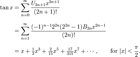 
\begin{align}
\tan x & {} = \sum_{n=0}^\infty \frac{U_{2n+1} x^{2n+1}}{(2n+1)!} \\[8pt]
& {} = \sum_{n=1}^\infty \frac{(-1)^{n-1} 2^{2n} (2^{2n}-1) B_{2n} x^{2n-1}}{(2n)!} \\[8pt]
& {} = x + \tfrac{1}{3}x^3 + \tfrac{2}{15}x^5 + \tfrac{17}{315}x^7 + \cdots, \qquad \text{for } |x| < \frac{\pi}{2}.
\end{align}

