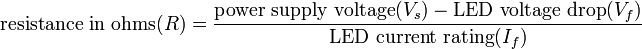 
\mbox{resistance in ohms} (R) = \frac {\mbox{power supply voltage} (V_s) - \mbox{LED voltage drop}(V_f) } {\mbox{LED current rating}(I_f)}
