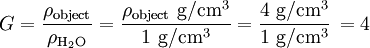  G = \frac{\rho_\mathrm{object}}{\rho_\mathrm{H_2O}}  = \frac{\rho_\mathrm{object}\ \mathrm{g/cm^3}}{1\ \mathrm{g/cm^3}}  = \frac{4\ \mathrm{g/cm^3}}{1\ \mathrm{g/cm^3}}\,  = 4