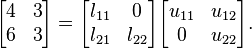  \begin{bmatrix} 4 & 3 \\ 6 & 3 \\ \end{bmatrix} = \begin{bmatrix} l_{11} & 0 \\ l_{21} & l_{22} \\ \end{bmatrix} \begin{bmatrix} u_{11} & u_{12} \\ 0 & u_{22} \\ \end{bmatrix}.
