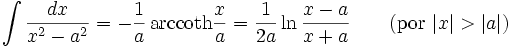 \int\frac{dx}{x^2-a^2} = -\frac{1}{a}\,\mathrm{arccoth}\frac{x}{a} = \frac{1}{2a}\ln\frac{x-a}{x+a} \qquad\mbox{(por }|x| > |a|\mbox{)}\,\!