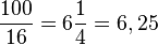 \frac {100} {16} = 6 \frac {1} {4} = 6,25