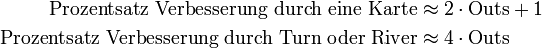 begin{alignat}{2}
    text{Prozentsatz Verbesserung durch eine Karte} &approx 2 cdot text{Outs}  + 1 
    text{Prozentsatz Verbesserung durch Turn oder River}  &approx  4 cdot text{Outs}
    end{alignat}