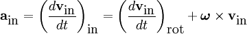 \mathbf{a}_{\mbox{in}}= \left(\frac{d\mathbf{v}_{\mbox{in}}}{dt}\right)_{\mbox{in}} =\left(\frac{d\mathbf{v}_{\mbox{in}}}{dt}\right)_{\mbox{rot}} + \boldsymbol\omega \times \mathbf{v}_{\mbox{in}}