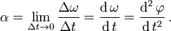 
\alpha = \lim_{\Delta t \to 0} \frac{{\Delta \omega }}
{{\Delta t}} = \frac{{\operatorname{d} \omega }}
{{\operatorname{d} t}} = \frac{{\operatorname{d} ^2 \varphi }}
{{\operatorname{d} t^2 }}\,.
