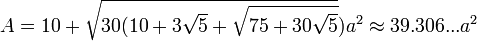  A 10+\sqrt {<br/>  30 (10+3\sqrt {<br/>  5} <br/>  +\sqrt {<br/>  75+30\sqrt {<br/>  5} <br/> } <br/> } <br/> ) a^2\aproks39.306 ... <br/>  a^2 <br/>