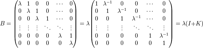 B=\begin{pmatrix}
\lambda & 1 & 0 & 0 & \cdots & 0 \\
0 & \lambda & 1 & 0 & \cdots & 0 \\
0 & 0 & \lambda & 1 & \cdots & 0 \\
\vdots & \vdots & \vdots & \ddots & \ddots & \vdots \\
0 & 0 & 0 & 0 & \lambda & 1 \\
0 & 0 & 0 & 0 & 0 & \lambda \\\end{pmatrix}
=
\lambda \begin{pmatrix}
1 & \lambda^{-1} & 0 & 0 & \cdots & 0 \\
0 & 1 & \lambda^{-1} & 0 & \cdots & 0 \\
0 & 0 & 1 & \lambda^{-1} & \cdots & 0 \\
\vdots & \vdots & \vdots & \ddots & \ddots & \vdots \\
0 & 0 & 0 & 0 & 1 & \lambda^{-1} \\
0 & 0 & 0 & 0 & 0 & 1 \\\end{pmatrix}=\lambda(I+K)