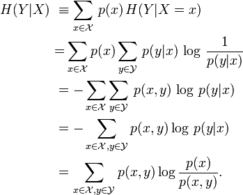 \begin{align}
H(Y|X)\ &\equiv \sum_{x\in\mathcal X}\,p(x)\,H(Y|X=x)\\
&{=}\sum_{x\in\mathcal X}p(x)\sum_{y\in\mathcal Y}\,p(y|x)\,\log\, \frac{1}{p(y|x)}\\
&=-\sum_{x\in\mathcal X}\sum_{y\in\mathcal Y}\,p(x,y)\,\log\,p(y|x)\\
&=-\sum_{x\in\mathcal X, y\in\mathcal Y}p(x,y)\log\,p(y|x)\\
&=\sum_{x\in\mathcal X, y\in\mathcal Y}p(x,y)\log \frac {p(x)} {p(x,y)}. \\
\end{align}