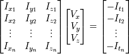 \begin{bmatrix}<br/>I_{x_1} & I_{y_1} & I_{z_1}\\<br/>I_{x_2} & I_{y_2} & I_{z_2}\\<br/>\vdots  & \vdots  & \vdots\\<br/>I_{x_n} & I_{y_n} & I_{z_n}<br/>\end{bmatrix} <br/>\begin{bmatrix}<br/>V_x\\<br/>V_y\\<br/>V_z <br/>\end{bmatrix} <br/>=  <br/>\begin{bmatrix}<br/>-I_{t_1}\\ <br/>-I_{t_2}\\ <br/>\vdots \\<br/>-I_{t_n}<br/>\end{bmatrix} 