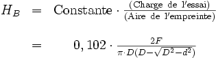 \begin{matrix} & H_B & = & {\rm Constante} \cdot \frac{\rm ( Charge\ de\ l'essai ) }{\rm (Aire\ de\ l'empreinte) } \\ \\ & & = & 0,102 \cdot \frac{2F}{\pi \cdot D(D-\sqrt{D^2-d^2})} \end{matrix}