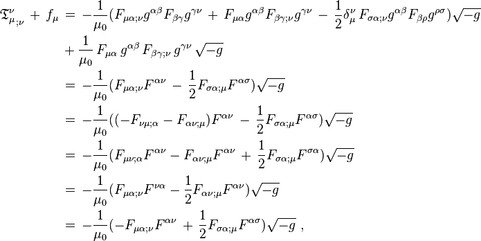 \begin{align}
{\mathfrak{T}_{\mu}^{\nu}}_{; \nu} \, + \, f_{\mu} \, & = \, - \frac{1}{\mu_0} ( F_{\mu \alpha ; \nu} g^{\alpha \beta} F_{\beta \gamma} g^{\gamma \nu} \, + \, F_{\mu \alpha} g^{\alpha \beta} F_{\beta \gamma ; \nu} g^{\gamma \nu} \, - \, \frac12 \delta_{\mu}^{\nu} \, F_{\sigma \alpha ; \nu} g^{\alpha \beta} F_{\beta \rho} g^{\rho \sigma} ) \sqrt{- g} \\
& + \frac{1}{\mu_{0}} \, F_{\mu \alpha} \, g^{\alpha \beta} \, F_{\beta \gamma ; \nu} \, g^{\gamma \nu} \, \sqrt{-g} \\
& = \, - \frac{1}{\mu_0} ( F_{\mu \alpha ; \nu} F^{\alpha \nu} \, - \, \frac12 F_{\sigma \alpha ; \mu} F^{\alpha \sigma} ) \sqrt{- g}\\
& = \, - \frac{1}{\mu_0} ( (- F_{\nu \mu ; \alpha} - F_{\alpha \nu ; \mu}) F^{\alpha \nu} \, - \, \frac12 F_{\sigma \alpha ; \mu} F^{\alpha \sigma} ) \sqrt{- g} \\
& = \, - \frac{1}{\mu_0} ( F_{\mu \nu ; \alpha} F^{\alpha \nu} - F_{\alpha \nu ; \mu} F^{\alpha \nu} \, + \, \frac12 F_{\sigma \alpha ; \mu} F^{\sigma \alpha} ) \sqrt{- g} \\
& = \, - \frac{1}{\mu_0} ( F_{\mu \alpha ; \nu} F^{\nu \alpha} - \frac12 F_{\alpha \nu ; \mu} F^{\alpha \nu} ) \sqrt{- g} \\
& = \, - \frac{1}{\mu_0} (- F_{\mu \alpha ; \nu} F^{\alpha \nu} \, + \, \frac12 F_{\sigma \alpha ; \mu} F^{\alpha \sigma} ) \sqrt{- g} \ ,
\end{align}