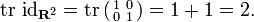 \operatorname{tr}\ \operatorname{id}_{\mathbf{R}^2} = \operatorname{tr} \left(\begin{smallmatrix} 1 & 0 \\ 0 & 1 \end{smallmatrix}\right) = 1 + 1 = 2.