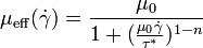 
\mu_{\operatorname{eff}}(\dot \gamma) = \frac {\mu_0}{1 + ({\frac {\mu_0 \dot \gamma} {\tau ^ *}})^{1-n} }
