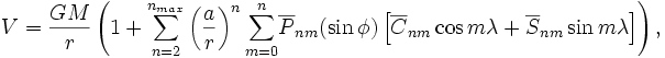 
V=\frac{GM}{r}\left(1+{\sum_{n=2}^{n_{max}}}\left(\frac{a}{r}\right)^n{\sum_{m=0}^n}
\overline{P}_{nm}(\sin\phi)\left[\overline{C}_{nm}\cos m\lambda+\overline{S}_{nm}\sin m\lambda\right]\right),
