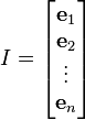 I = egin{bmatrix} mathbf e_1 \ mathbf e_2 \ vdots \ mathbf e_nend{bmatrix}