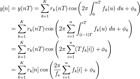  \begin{align} y & = y(nT) = \sum_{k=1}^{K} r_k(nT) \cos\left(2 \pi \int_0^{nT} f_k(u)\ du + \phi_k \right) \\ & = \sum_{k=1}^{K} r_k(nT) \cos\left(2 \pi \sum_{i=1}^{n} \int_{(i-1)T}^{iT} f_k(u)\ du + \phi_k \right) \\ & = \sum_{k=1}^{K} r_k(nT) \cos\left(2 \pi \sum_{i=1}^{n} (T f_k) + \phi_k \right) \\ & = \sum_{k=1}^{K} r_k \cos\left(\frac{2 \pi}{f_\mathrm{s}} \sum_{i=1}^{n} f_k + \phi_k \right) \\ \end{align} 
